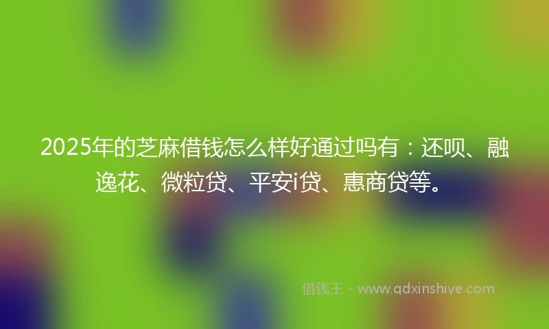 2025年的芝麻借钱怎么样好通过吗有：还呗、融逸花、微粒贷、平安i贷、惠商贷等。