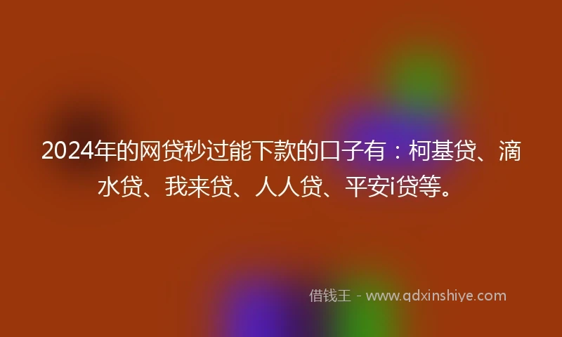 2024年的网贷秒过能下款的口子有：柯基贷、滴水贷、我来贷、人人贷、平安i贷等。
