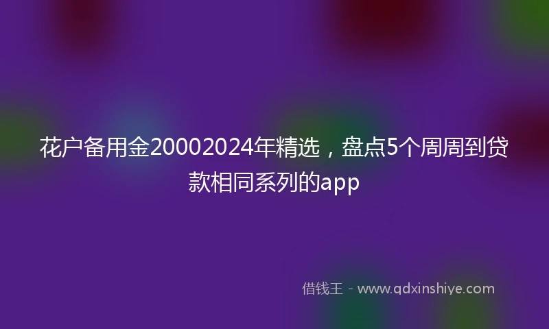 花户备用金20002024年精选，盘点5个周周到贷款相同系列的app
