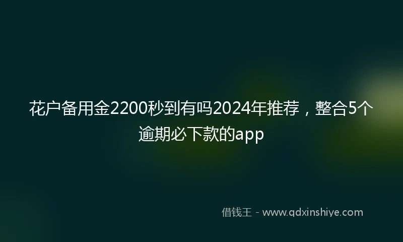 花户备用金2200秒到有吗2024年推荐，整合5个逾期必下款的app