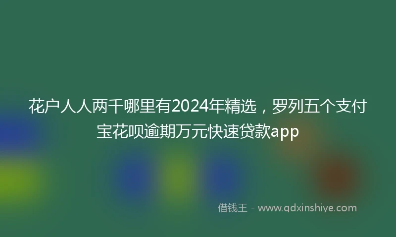 花户人人两千哪里有2024年精选，罗列五个支付宝花呗逾期万元快速贷款app