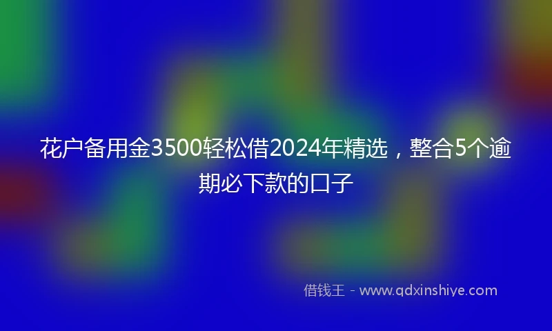 花户备用金3500轻松借2024年精选，整合5个逾期必下款的口子