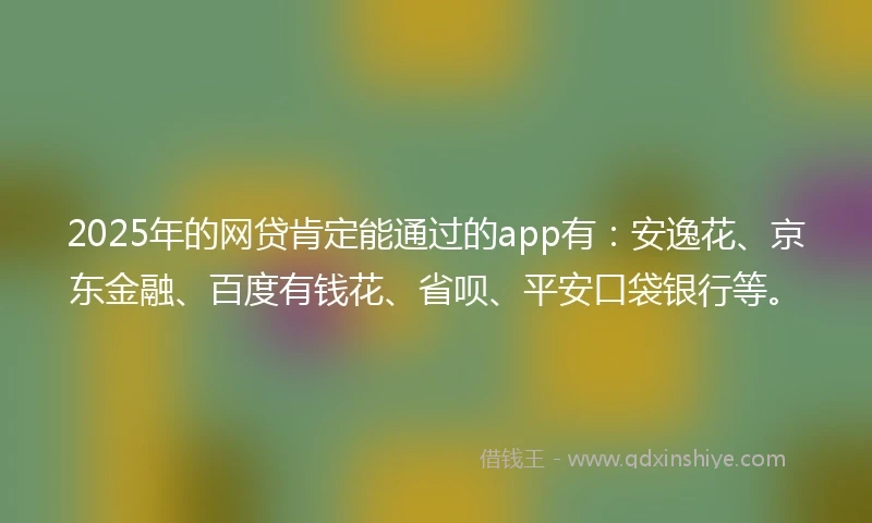 2025年的网贷肯定能通过的app有：安逸花、京东金融、百度有钱花、省呗、平安口袋银行等。