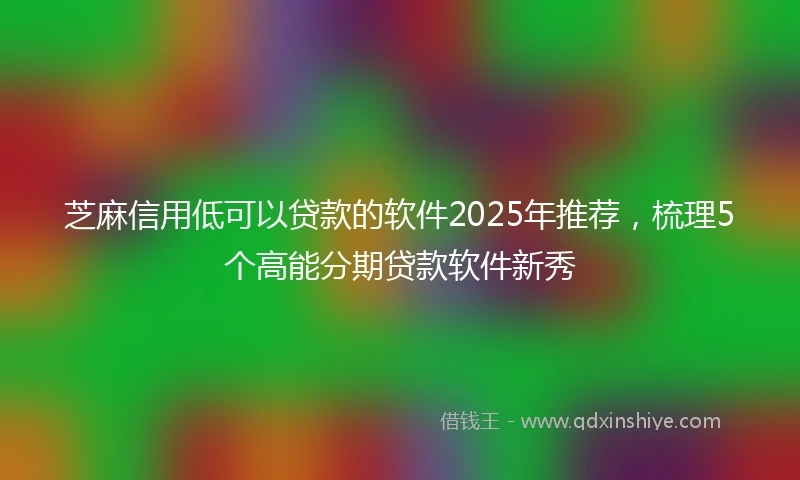 芝麻信用低可以贷款的软件2025年推荐，梳理5个高能分期贷款软件新秀