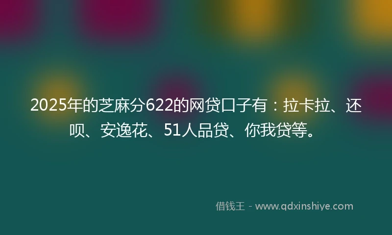 2025年的芝麻分622的网贷口子有：拉卡拉、还呗、安逸花、51人品贷、你我贷等。