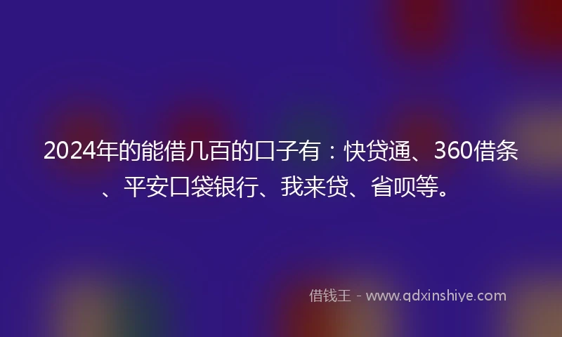 2024年的能借几百的口子有：快贷通、360借条、平安口袋银行、我来贷、省呗等。