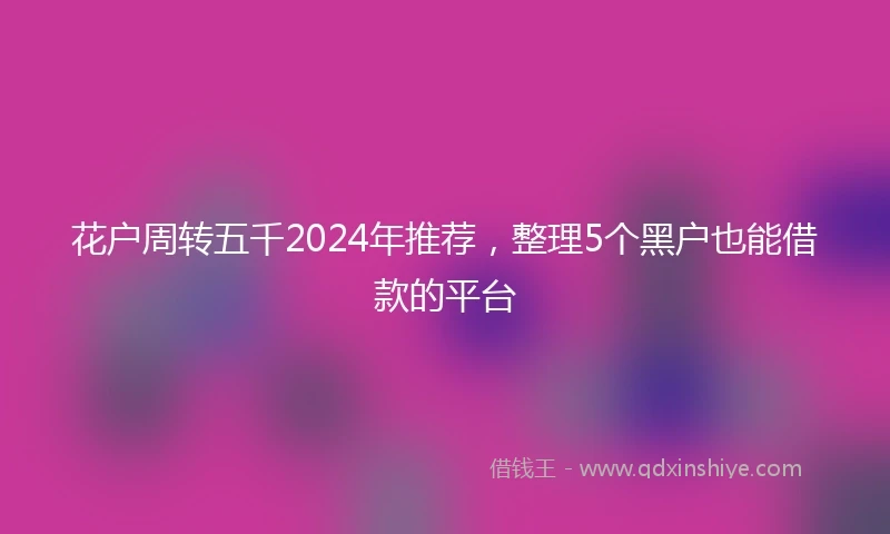 花户周转五千2024年推荐，整理5个黑户也能借款的平台