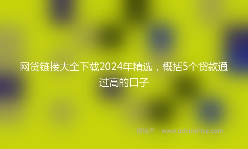 网贷链接大全下载2024年精选，概括5个贷款通过高的口子
