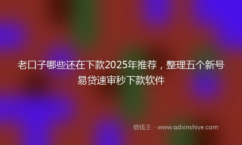 老口子哪些还在下款2025年推荐，整理五个新号易贷速审秒下款软件
