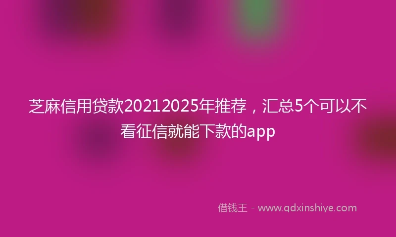 芝麻信用贷款20212025年推荐，汇总5个可以不看征信就能下款的app