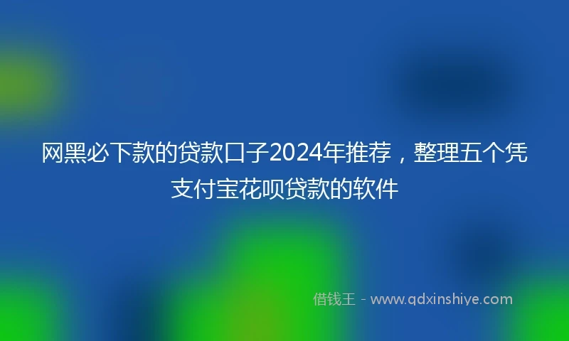 网黑必下款的贷款口子2024年推荐，整理五个凭支付宝花呗贷款的软件