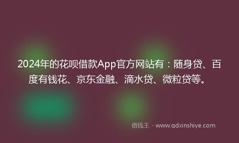 2024年的花呗借款App官方网站有：随身贷、百度有钱花、京东金融、滴水贷、微粒贷等。