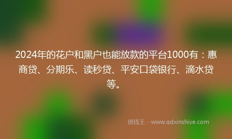 2024年的花户和黑户也能放款的平台1000有：惠商贷、分期乐、读秒贷、平安口袋银行、滴水贷等。