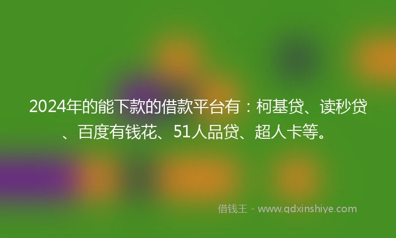 2024年的能下款的借款平台有：柯基贷、读秒贷、百度有钱花、51人品贷、超人卡等。