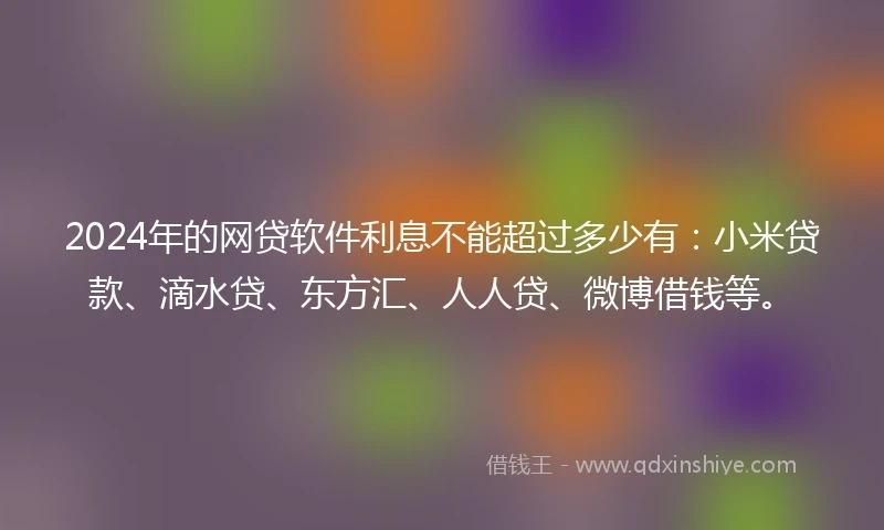 2024年的网贷软件利息不能超过多少有:小米贷款、滴水贷、东方汇、人人贷、微博借钱等。