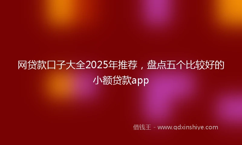 网贷款口子大全2025年推荐，盘点五个比较好的小额贷款app