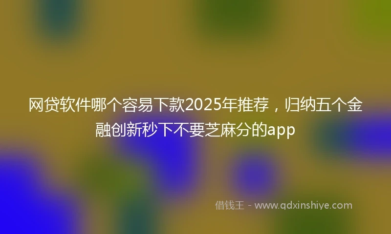 网贷软件哪个容易下款2025年推荐，归纳五个金融创新秒下不要芝麻分的app