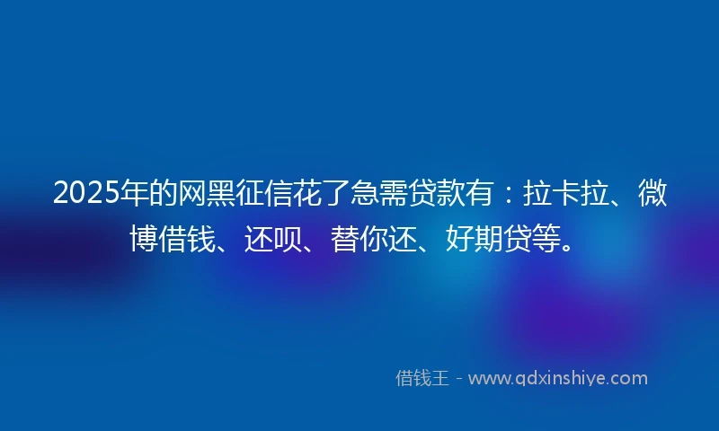2025年的网黑征信花了急需贷款有：拉卡拉、微博借钱、还呗、替你还、好期贷等。