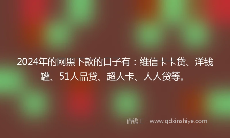 2024年的网黑下款的口子有：维信卡卡贷、洋钱罐、51人品贷、超人卡、人人贷等。