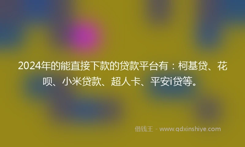 2024年的能直接下款的贷款平台有：柯基贷、花呗、小米贷款、超人卡、平安i贷等。