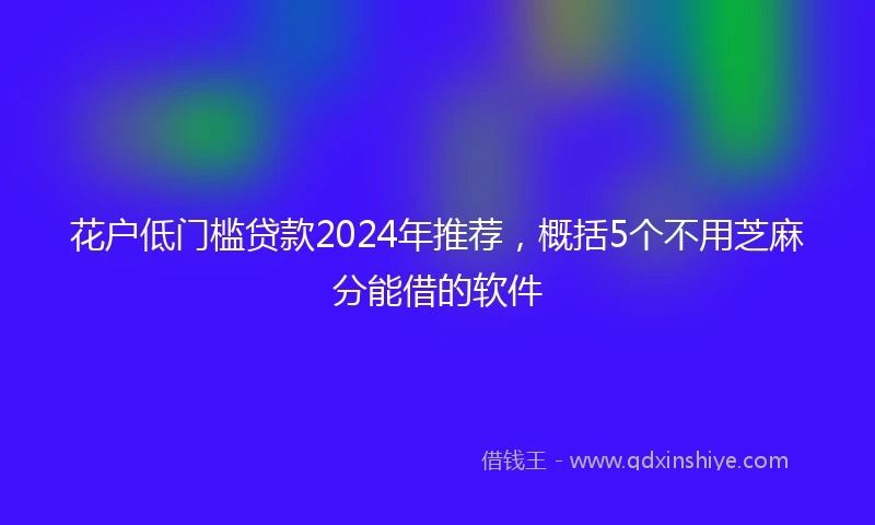 花户低门槛贷款2024年推荐，概括5个不用芝麻分能借的软件