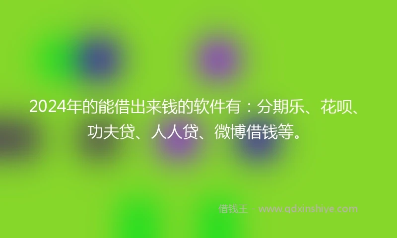 2024年的能借出来钱的软件有：分期乐、花呗、功夫贷、人人贷、微博借钱等。