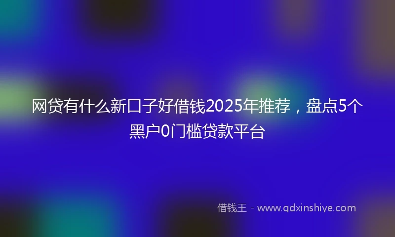 网贷有什么新口子好借钱2025年推荐，盘点5个黑户0门槛贷款平台