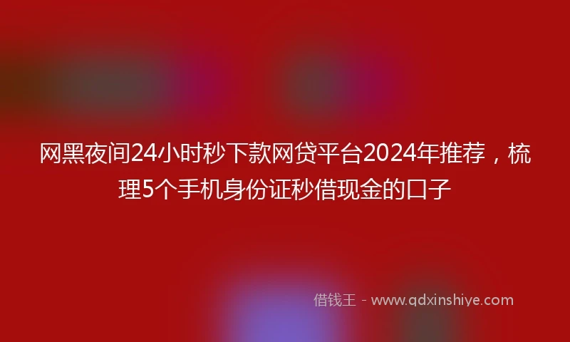 网黑夜间24小时秒下款网贷平台2024年推荐，梳理5个手机身份证秒借现金的口子