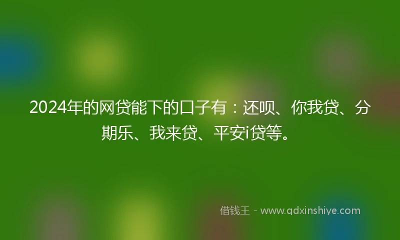 2024年的网贷能下的口子有:还呗、你我贷、分期乐、我来贷、平安i贷等。