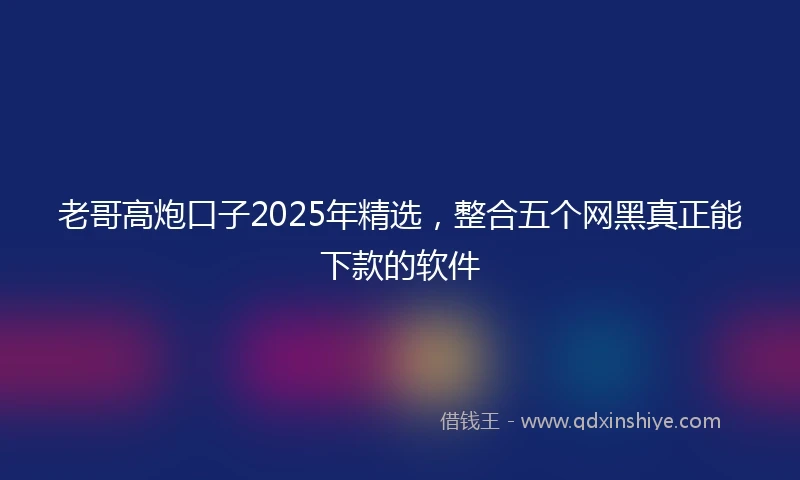 老哥高炮口子2025年精选，整合五个网黑真正能下款的软件