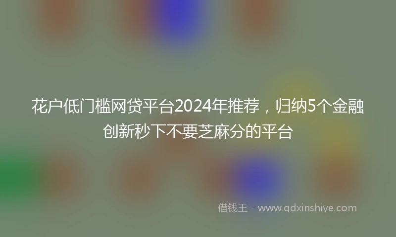 花户低门槛网贷平台2024年推荐，归纳5个金融创新秒下不要芝麻分的平台