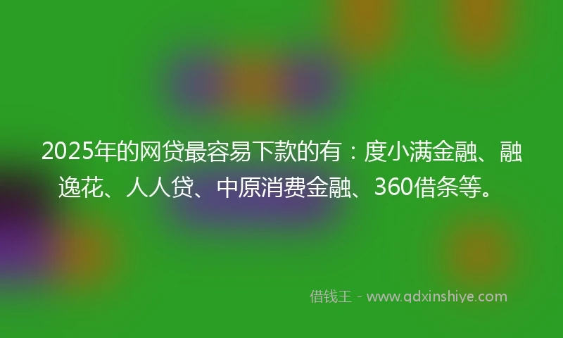 2025年的网贷最容易下款的有：度小满金融、融逸花、人人贷、中原消费金融、360借条等。