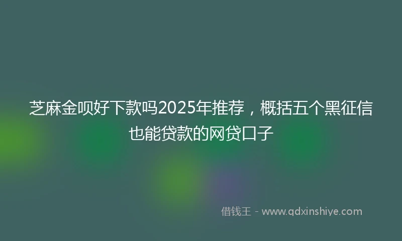 芝麻金呗好下款吗2025年推荐，概括五个黑征信也能贷款的网贷口子