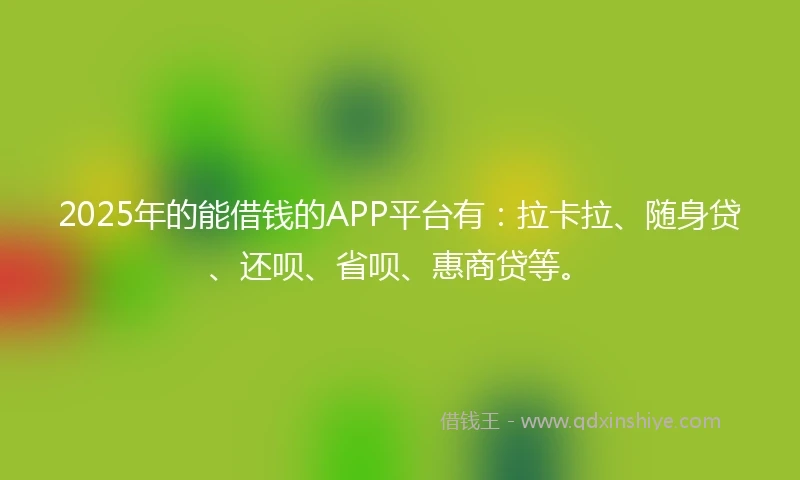 2025年的能借钱的APP平台有:拉卡拉、随身贷、还呗、省呗、惠商贷等。