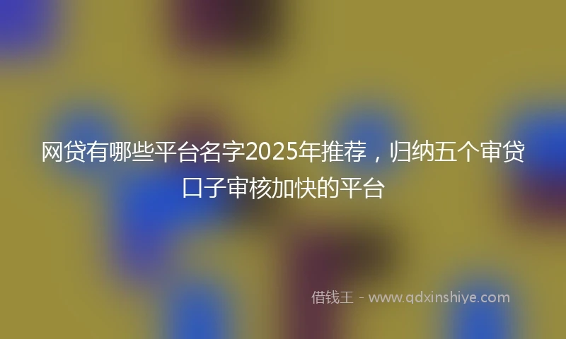 网贷有哪些平台名字2025年推荐，归纳五个审贷口子审核加快的平台
