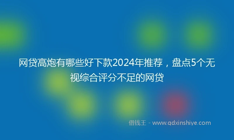 网贷高炮有哪些好下款2024年推荐，盘点5个无视综合评分不足的网贷