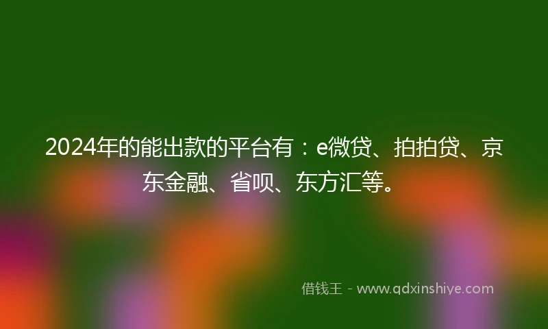 2024年的能出款的平台有：e微贷、拍拍贷、京东金融、省呗、东方汇等。