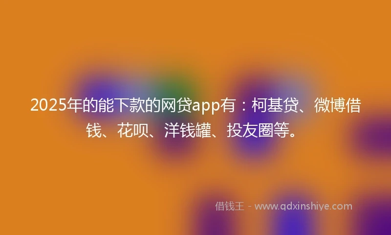 2025年的能下款的网贷app有：柯基贷、微博借钱、花呗、洋钱罐、投友圈等。