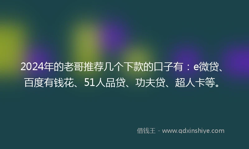 2024年的老哥推荐几个下款的口子有：e微贷、百度有钱花、51人品贷、功夫贷、超人卡等。