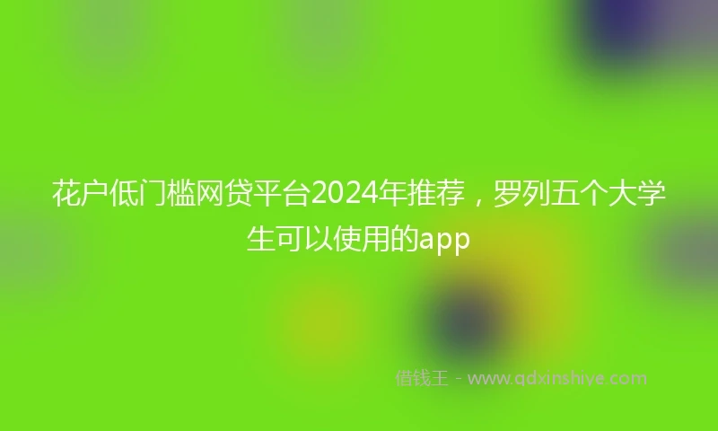 花户低门槛网贷平台2024年推荐，罗列五个大学生可以使用的app