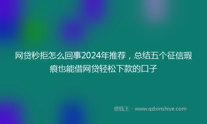 网贷秒拒怎么回事2024年推荐，总结五个征信瑕疵也能借网贷轻松下款的口子