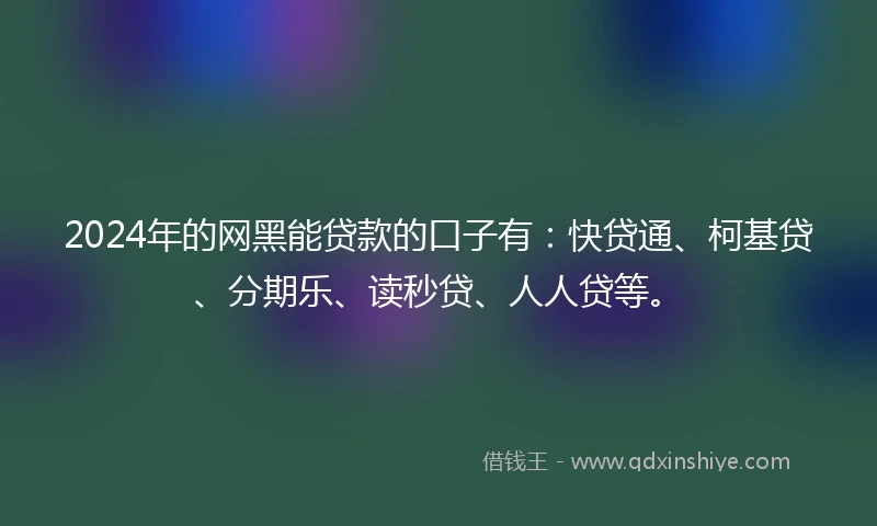 2024年的网黑能贷款的口子有：快贷通、柯基贷、分期乐、读秒贷、人人贷等。