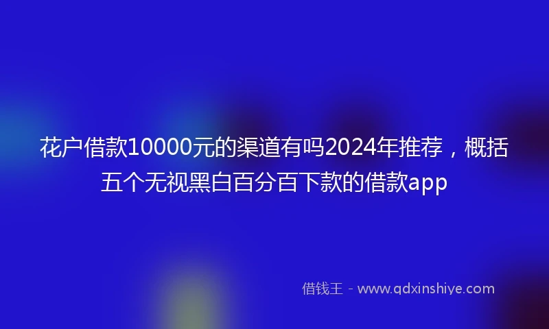 花户借款10000元的渠道有吗2024年推荐，概括五个无视黑白百分百下款的借款app