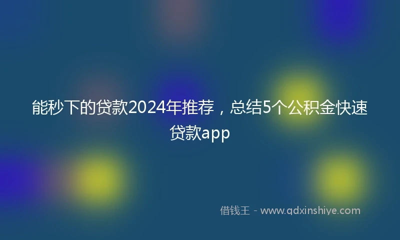 能秒下的贷款2024年推荐,总结5个公积金快速贷款app