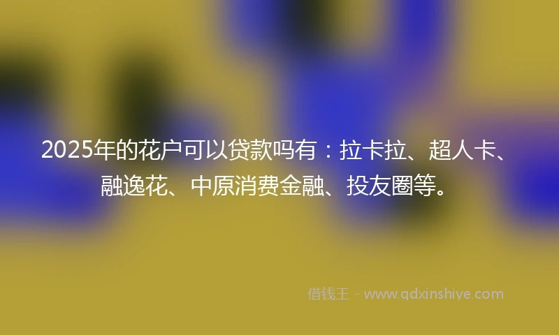 2025年的花户可以贷款吗有：拉卡拉、超人卡、融逸花、中原消费金融、投友圈等。