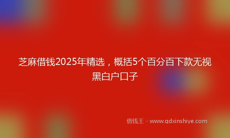 芝麻借钱2025年精选，概括5个百分百下款无视黑白户口子