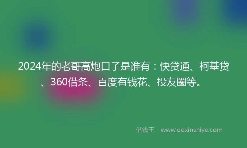 2024年的老哥高炮口子是谁有：快贷通、柯基贷、360借条、百度有钱花、投友圈等。