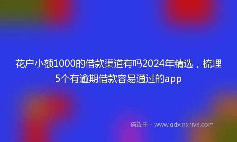 花户小额1000的借款渠道有吗2024年精选，梳理5个有逾期借款容易通过的app