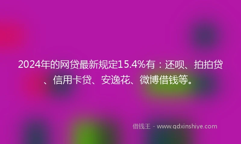 2024年的网贷最新规定15.4%有：还呗、拍拍贷、信用卡贷、安逸花、微博借钱等。