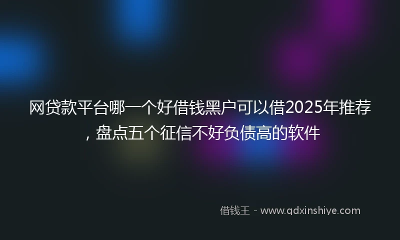 网贷款平台哪一个好借钱黑户可以借2025年推荐，盘点五个征信不好负债高的软件